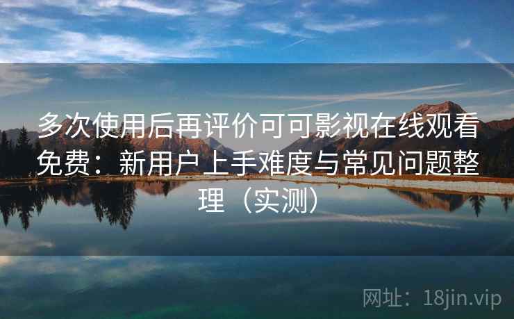 多次使用后再评价可可影视在线观看免费：新用户上手难度与常见问题整理（实测）