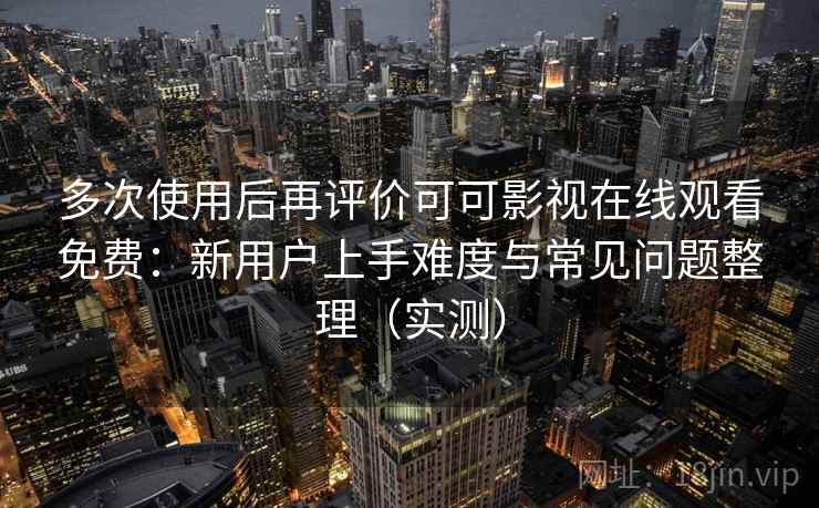 多次使用后再评价可可影视在线观看免费：新用户上手难度与常见问题整理（实测）