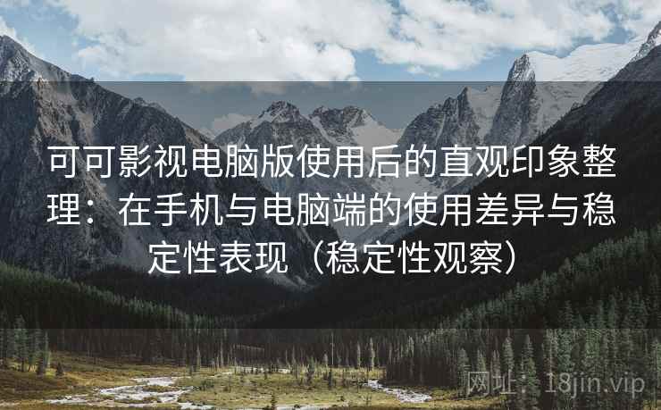 可可影视电脑版使用后的直观印象整理:在手机与电脑端的使用差异与稳定性表现(稳定性观察) 可可影视电脑版使用后的直观印象整理:在手机与电脑端的使用差异与稳定性表现(稳定性观察)