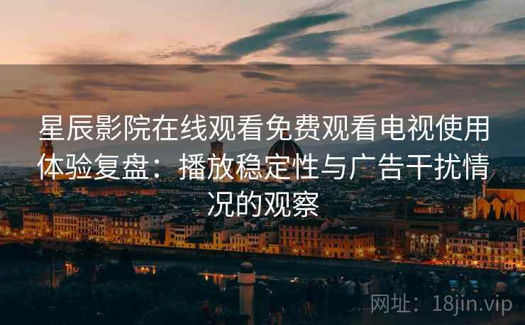 星辰影院在线观看免费观看电视使用体验复盘:播放稳定性与广告干扰情况的观察 星辰影院在线观看免费观看电视使用体验复盘:播放稳定性与广告干扰情况的观察