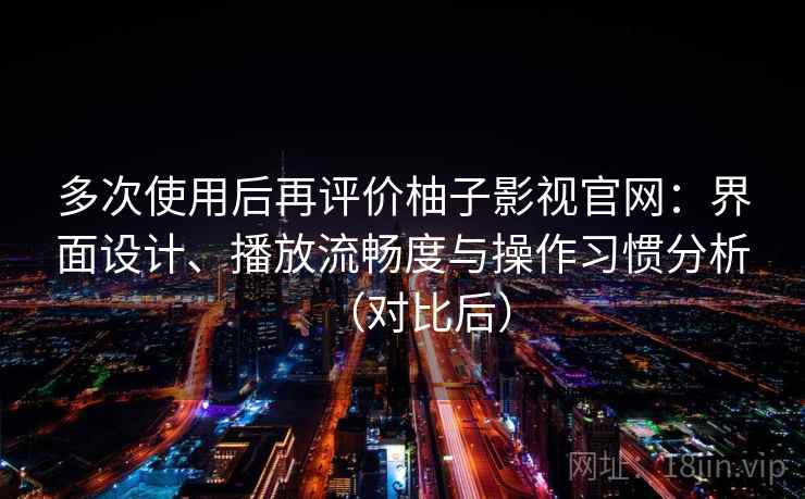 多次使用后再评价柚子影视官网：界面设计、播放流畅度与操作习惯分析（对比后）