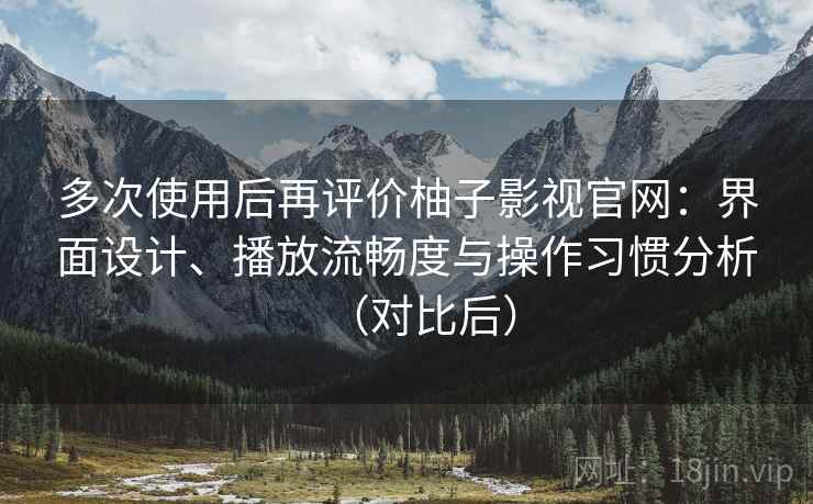 多次使用后再评价柚子影视官网：界面设计、播放流畅度与操作习惯分析（对比后）