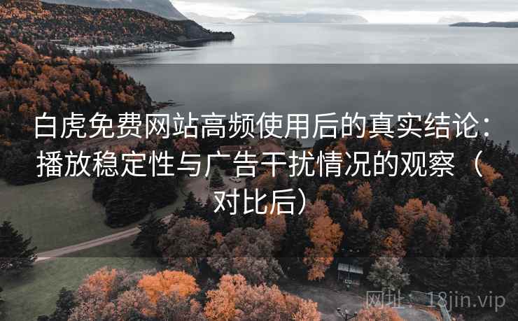 白虎免费网站高频使用后的真实结论:播放稳定性与广告干扰情况的观察(对比后) 白虎免费网站高频使用后的真实结论:播放稳定性与广告干扰情况的观察(对比后)