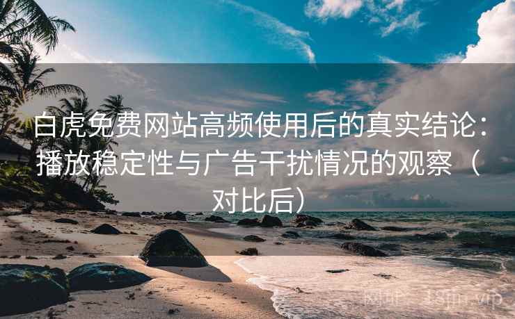 白虎免费网站高频使用后的真实结论:播放稳定性与广告干扰情况的观察(对比后) 白虎免费网站高频使用后的真实结论:播放稳定性与广告干扰情况的观察(对比后)