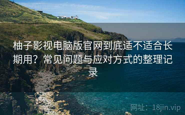 柚子影视电脑版官网到底适不适合长期用?常见问题与应对方式的整理记录 柚子影视电脑版官网到底适不适合长期用?常见问题与应对方式的整理记录