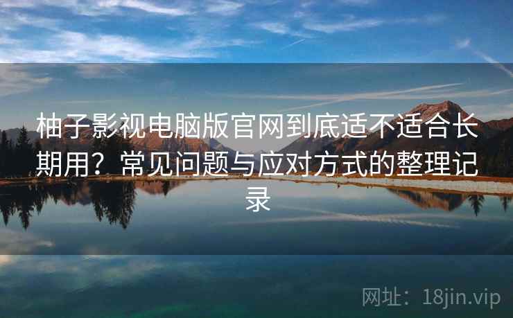 柚子影视电脑版官网到底适不适合长期用?常见问题与应对方式的整理记录 柚子影视电脑版官网到底适不适合长期用?常见问题与应对方式的整理记录