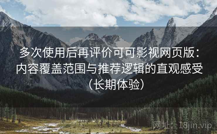 多次使用后再评价可可影视网页版:内容覆盖范围与推荐逻辑的直观感受(长期体验) 多次使用后再评价可可影视网页版:内容覆盖范围与推荐逻辑的直观感受(长期体验)