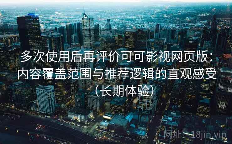 多次使用后再评价可可影视网页版:内容覆盖范围与推荐逻辑的直观感受(长期体验) 多次使用后再评价可可影视网页版:内容覆盖范围与推荐逻辑的直观感受(长期体验)