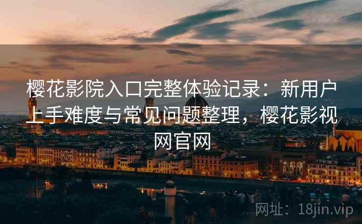 樱花影院入口完整体验记录:新用户上手难度与常见问题整理,樱花影视网官网 樱花影院入口完整体验记录:新用户上手难度与常见问题整理,樱花影视网官网