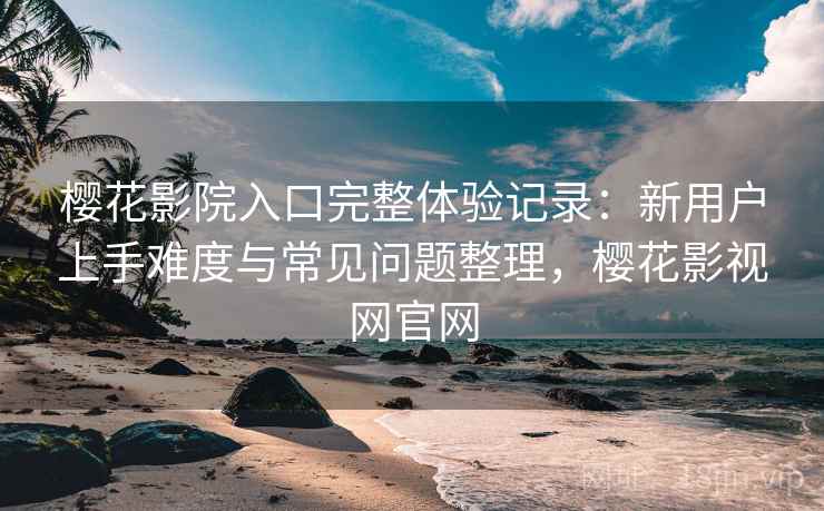 樱花影院入口完整体验记录:新用户上手难度与常见问题整理,樱花影视网官网 樱花影院入口完整体验记录:新用户上手难度与常见问题整理,樱花影视网官网