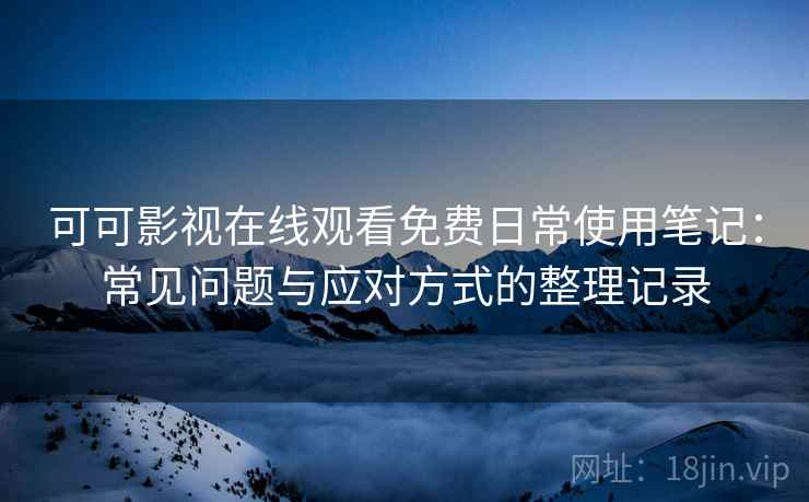 可可影视在线观看免费日常使用笔记:常见问题与应对方式的整理记录 可可影视在线观看免费日常使用笔记:常见问题与应对方式的整理记录