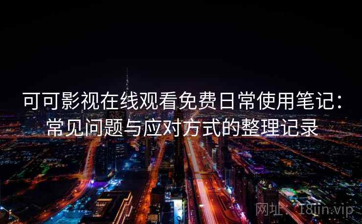 可可影视在线观看免费日常使用笔记:常见问题与应对方式的整理记录 可可影视在线观看免费日常使用笔记:常见问题与应对方式的整理记录