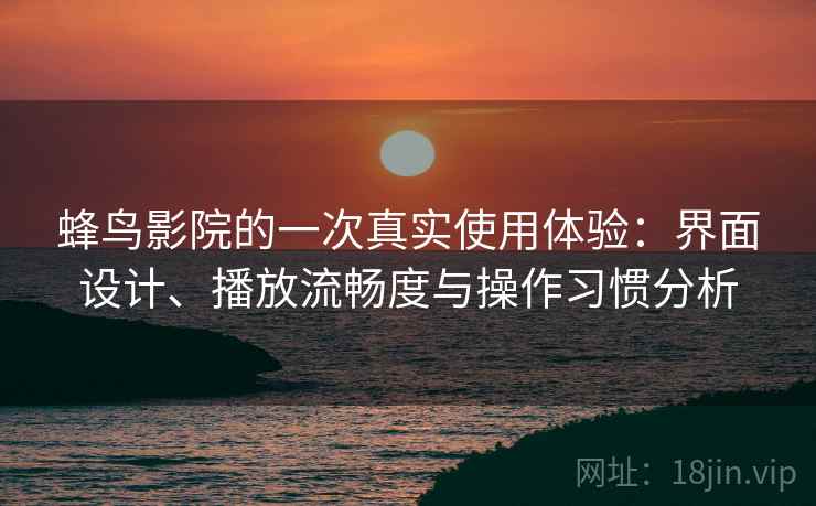 蜂鸟影院的一次真实使用体验:界面设计、播放流畅度与操作习惯分析 蜂鸟影院的一次真实使用体验:界面设计、播放流畅度与操作习惯分析