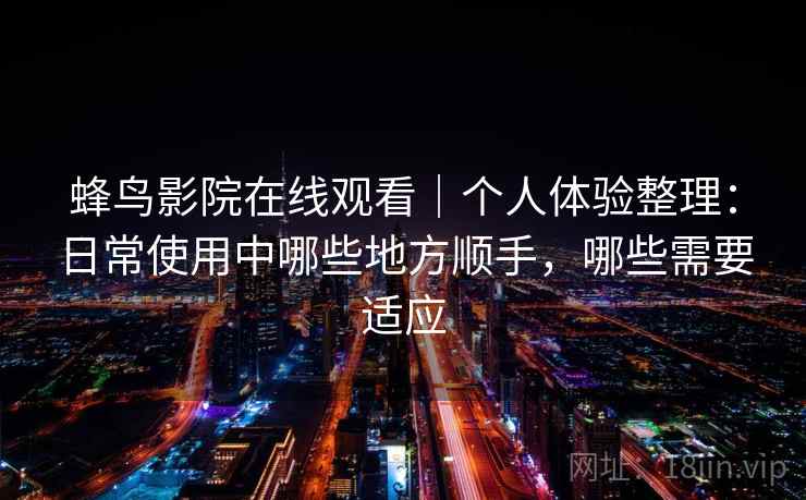 蜂鸟影院在线观看|个人体验整理:日常使用中哪些地方顺手,哪些需要适应 蜂鸟影院在线观看|个人体验整理:日常使用中哪些地方顺手,哪些需要适应