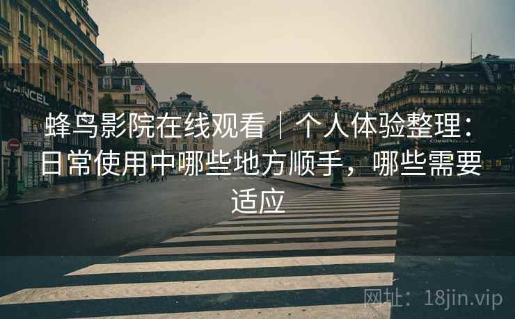 蜂鸟影院在线观看|个人体验整理:日常使用中哪些地方顺手,哪些需要适应 蜂鸟影院在线观看|个人体验整理:日常使用中哪些地方顺手,哪些需要适应