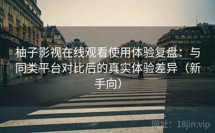 柚子影视在线观看使用体验复盘:与同类平台对比后的真实体验差异(新手向) 柚子影视在线观看使用体验复盘:与同类平台对比后的真实体验差异(新手向)