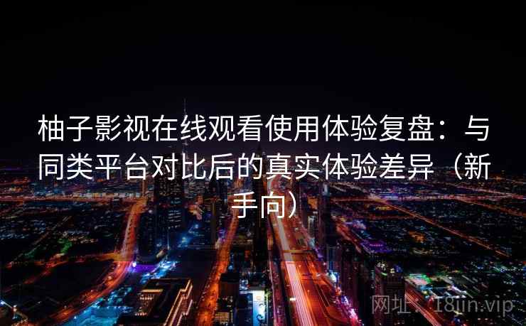 柚子影视在线观看使用体验复盘:与同类平台对比后的真实体验差异(新手向) 柚子影视在线观看使用体验复盘:与同类平台对比后的真实体验差异(新手向)