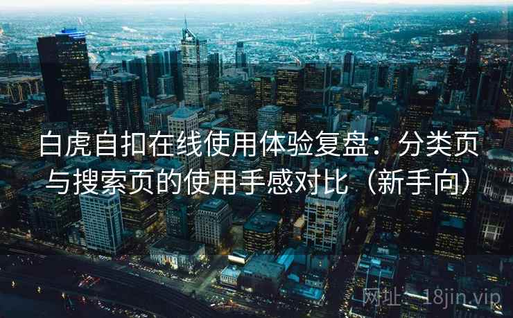 白虎自扣在线使用体验复盘:分类页与搜索页的使用手感对比(新手向) 白虎自扣在线使用体验复盘:分类页与搜索页的使用手感对比(新手向)