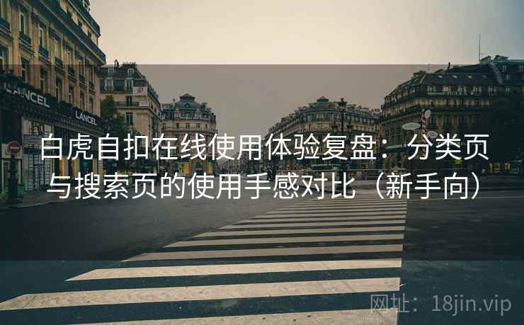 白虎自扣在线使用体验复盘:分类页与搜索页的使用手感对比(新手向) 白虎自扣在线使用体验复盘:分类页与搜索页的使用手感对比(新手向)