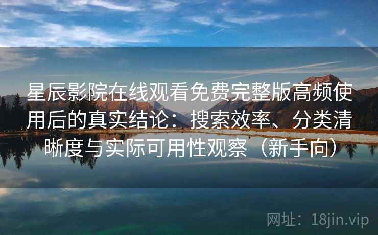 星辰影院在线观看免费完整版高频使用后的真实结论:搜索效率、分类清晰度与实际可用性观察(新手向) 星辰影院在线观看免费完整版高频使用后的真实结论:搜索效率、分类清晰度与实际可用性观察(新手向)