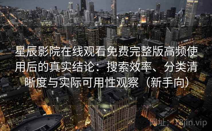 星辰影院在线观看免费完整版高频使用后的真实结论:搜索效率、分类清晰度与实际可用性观察(新手向) 星辰影院在线观看免费完整版高频使用后的真实结论:搜索效率、分类清晰度与实际可用性观察(新手向)