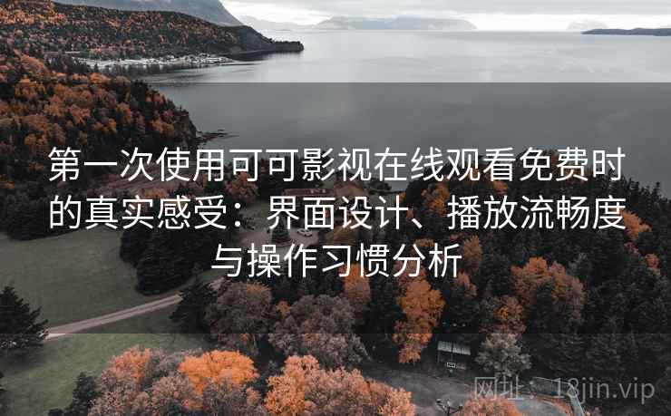 第一次使用可可影视在线观看免费时的真实感受:界面设计、播放流畅度与操作习惯分析 第一次使用可可影视在线观看免费时的真实感受:界面设计、播放流畅度与操作习惯分析