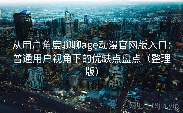 从用户角度聊聊age动漫官网版入口:普通用户视角下的优缺点盘点(整理版) 从用户角度聊聊age动漫官网版入口:普通用户视角下的优缺点盘点(整理版)