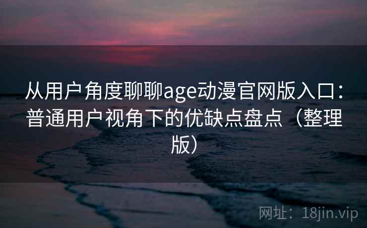 从用户角度聊聊age动漫官网版入口:普通用户视角下的优缺点盘点(整理版) 从用户角度聊聊age动漫官网版入口:普通用户视角下的优缺点盘点(整理版)