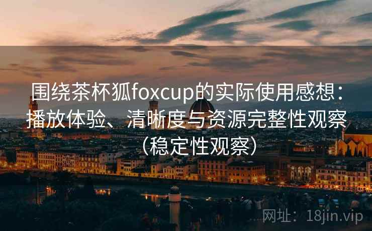 围绕茶杯狐foxcup的实际使用感想:播放体验、清晰度与资源完整性观察(稳定性观察) 围绕茶杯狐foxcup的实际使用感想:播放体验、清晰度与资源完整性观察(稳定性观察)