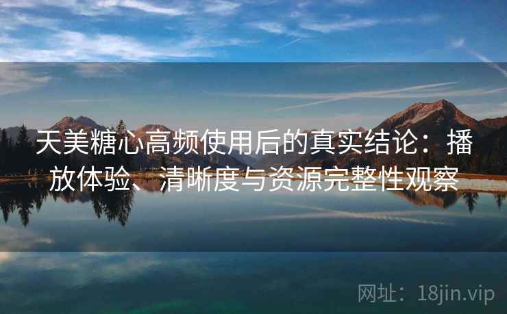 天美糖心高频使用后的真实结论:播放体验、清晰度与资源完整性观察 天美糖心高频使用后的真实结论:播放体验、清晰度与资源完整性观察