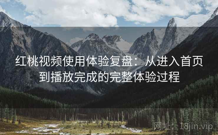 红桃视频使用体验复盘:从进入首页到播放完成的完整体验过程 红桃视频使用体验复盘:从进入首页到播放完成的完整体验过程