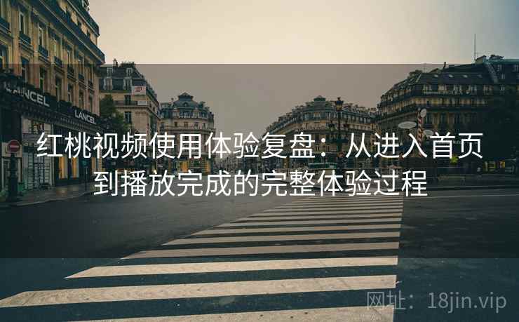 红桃视频使用体验复盘:从进入首页到播放完成的完整体验过程 红桃视频使用体验复盘:从进入首页到播放完成的完整体验过程