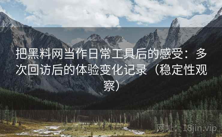 把黑料网当作日常工具后的感受:多次回访后的体验变化记录(稳定性观察) 把黑料网当作日常工具后的感受:多次回访后的体验变化记录(稳定性观察)