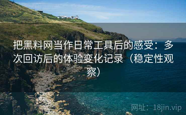 把黑料网当作日常工具后的感受:多次回访后的体验变化记录(稳定性观察) 把黑料网当作日常工具后的感受:多次回访后的体验变化记录(稳定性观察)