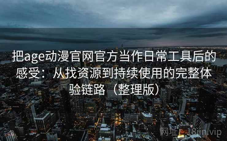 把age动漫官网官方当作日常工具后的感受:从找资源到持续使用的完整体验链路(整理版) 把age动漫官网官方当作日常工具后的感受:从找资源到持续使用的完整体验链路(整理版)