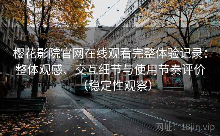 樱花影院官网在线观看完整体验记录:整体观感、交互细节与使用节奏评价(稳定性观察) 樱花影院官网在线观看完整体验记录:整体观感、交互细节与使用节奏评价(稳定性观察)