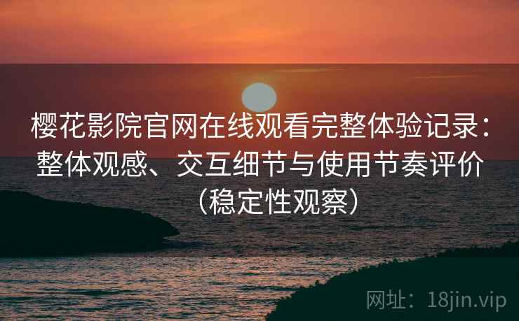 樱花影院官网在线观看完整体验记录:整体观感、交互细节与使用节奏评价(稳定性观察) 樱花影院官网在线观看完整体验记录:整体观感、交互细节与使用节奏评价(稳定性观察)