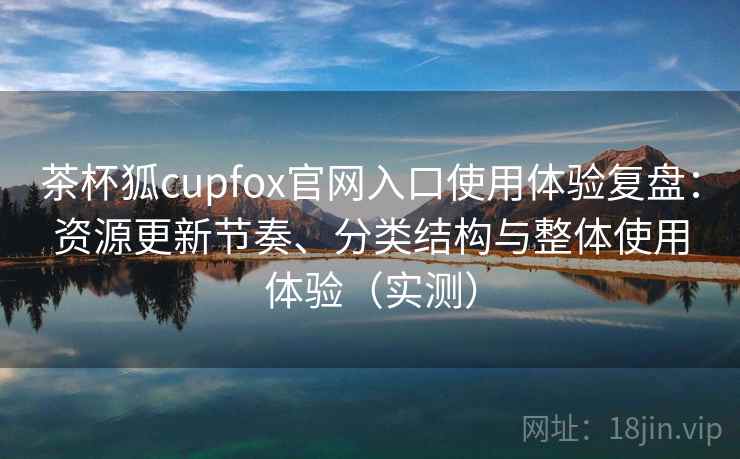 茶杯狐cupfox官网入口使用体验复盘:资源更新节奏、分类结构与整体使用体验(实测) 茶杯狐cupfox官网入口使用体验复盘:资源更新节奏、分类结构与整体使用体验(实测)