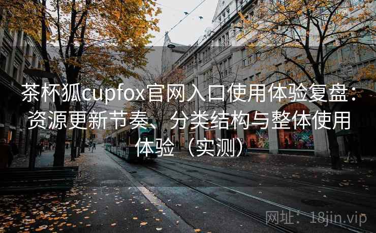 茶杯狐cupfox官网入口使用体验复盘:资源更新节奏、分类结构与整体使用体验(实测) 茶杯狐cupfox官网入口使用体验复盘:资源更新节奏、分类结构与整体使用体验(实测)