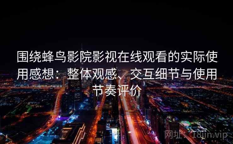 围绕蜂鸟影院影视在线观看的实际使用感想:整体观感、交互细节与使用节奏评价 围绕蜂鸟影院影视在线观看的实际使用感想:整体观感、交互细节与使用节奏评价