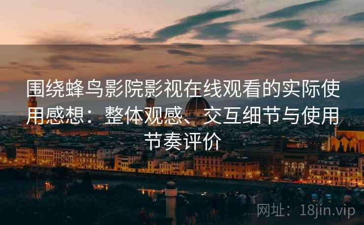 围绕蜂鸟影院影视在线观看的实际使用感想:整体观感、交互细节与使用节奏评价 围绕蜂鸟影院影视在线观看的实际使用感想:整体观感、交互细节与使用节奏评价