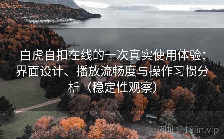 白虎自扣在线的一次真实使用体验:界面设计、播放流畅度与操作习惯分析(稳定性观察) 白虎自扣在线的一次真实使用体验:界面设计、播放流畅度与操作习惯分析(稳定性观察)