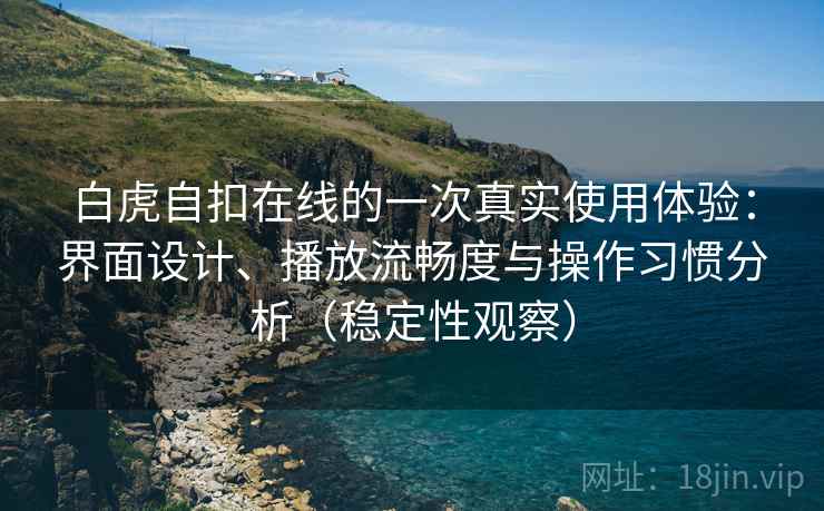 白虎自扣在线的一次真实使用体验:界面设计、播放流畅度与操作习惯分析(稳定性观察) 白虎自扣在线的一次真实使用体验:界面设计、播放流畅度与操作习惯分析(稳定性观察)