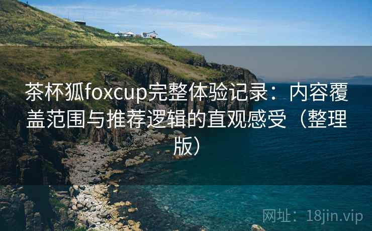茶杯狐foxcup完整体验记录:内容覆盖范围与推荐逻辑的直观感受(整理版) 茶杯狐foxcup完整体验记录:内容覆盖范围与推荐逻辑的直观感受(整理版)