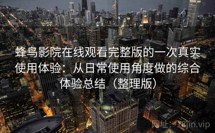 蜂鸟影院在线观看完整版的一次真实使用体验:从日常使用角度做的综合体验总结(整理版) 蜂鸟影院在线观看完整版的一次真实使用体验:从日常使用角度做的综合体验总结(整理版)