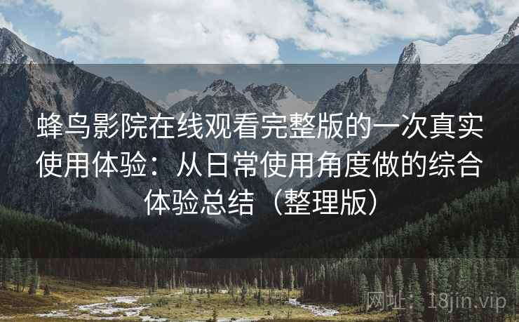 蜂鸟影院在线观看完整版的一次真实使用体验:从日常使用角度做的综合体验总结(整理版) 蜂鸟影院在线观看完整版的一次真实使用体验:从日常使用角度做的综合体验总结(整理版)
