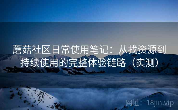 蘑菇社区日常使用笔记:从找资源到持续使用的完整体验链路(实测) 蘑菇社区日常使用笔记:从找资源到持续使用的完整体验链路(实测)