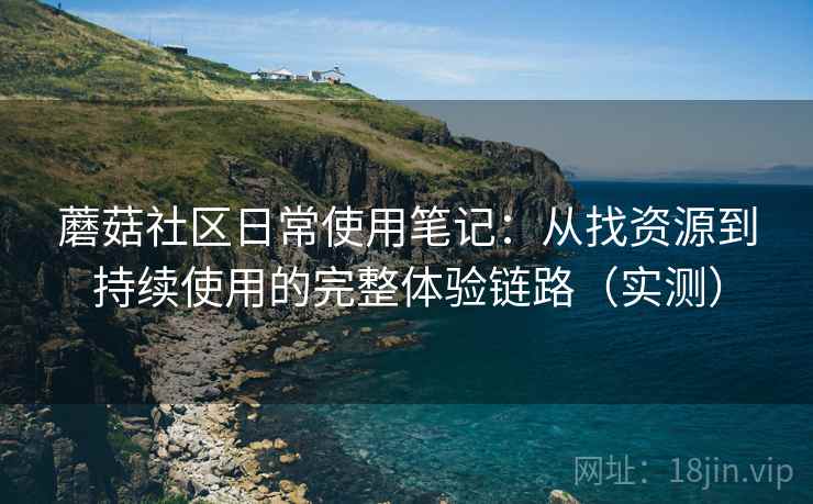 蘑菇社区日常使用笔记:从找资源到持续使用的完整体验链路(实测) 蘑菇社区日常使用笔记:从找资源到持续使用的完整体验链路(实测)