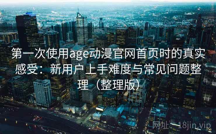 第一次使用age动漫官网首页时的真实感受:新用户上手难度与常见问题整理(整理版) 第一次使用age动漫官网首页时的真实感受:新用户上手难度与常见问题整理(整理版)