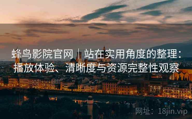蜂鸟影院官网|站在实用角度的整理:播放体验、清晰度与资源完整性观察 蜂鸟影院官网|站在实用角度的整理:播放体验、清晰度与资源完整性观察